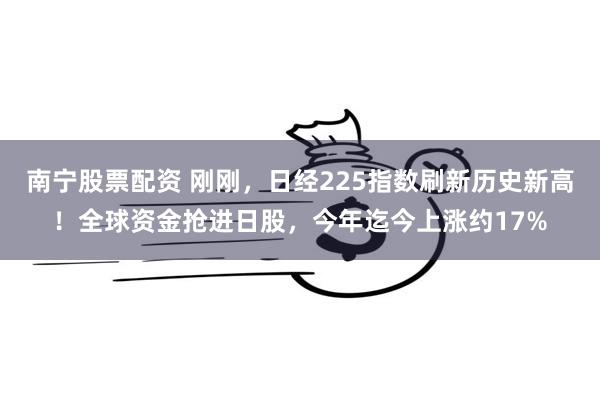 南宁股票配资 刚刚，日经225指数刷新历史新高！全球资金抢进日股，今年迄今上涨约17%