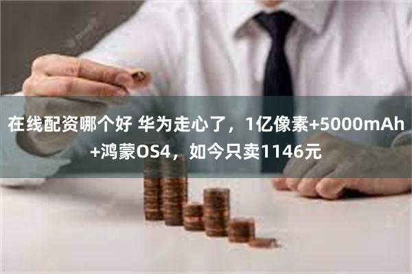在线配资哪个好 华为走心了，1亿像素+5000mAh+鸿蒙OS4，如今只卖1146元