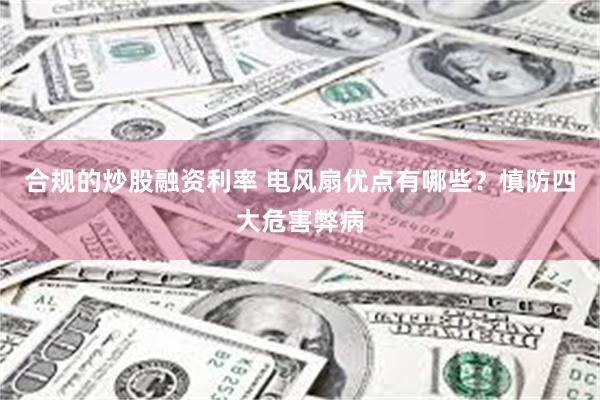 合规的炒股融资利率 电风扇优点有哪些？慎防四大危害弊病