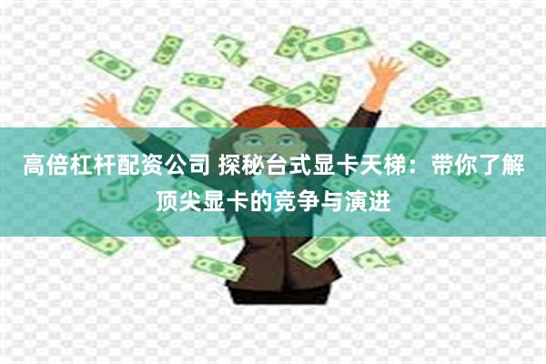 高倍杠杆配资公司 探秘台式显卡天梯：带你了解顶尖显卡的竞争与演进