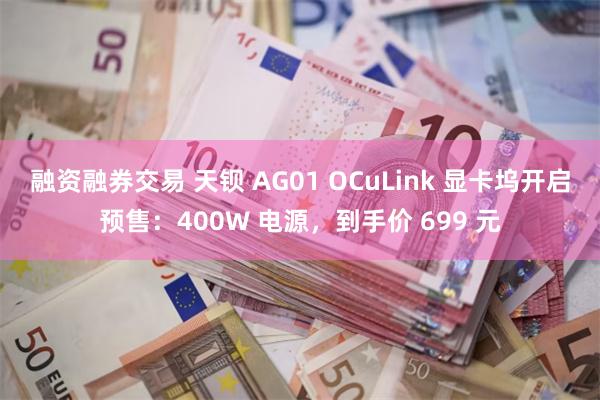 融资融券交易 天钡 AG01 OCuLink 显卡坞开启预售：400W 电源，到手价 699 元