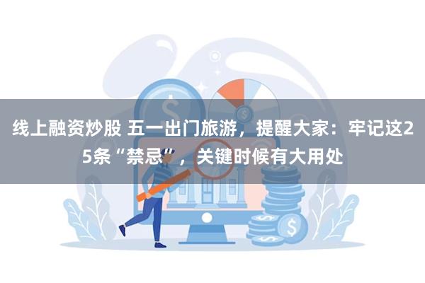 线上融资炒股 五一出门旅游，提醒大家：牢记这25条“禁忌”，关键时候有大用处