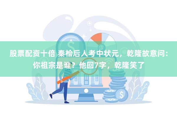 股票配资十倍 秦桧后人考中状元，乾隆故意问：你祖宗是谁？他回7字，乾隆笑了