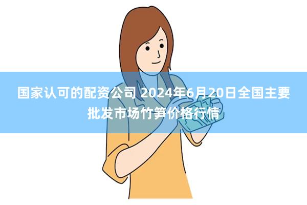 国家认可的配资公司 2024年6月20日全国主要批发市场竹笋价格行情