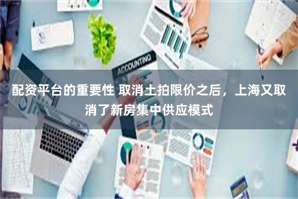 配资平台的重要性 取消土拍限价之后，上海又取消了新房集中供应模式