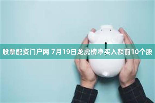 股票配资门户网 7月19日龙虎榜净买入额前10个股