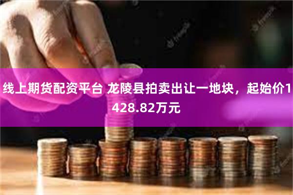 线上期货配资平台 龙陵县拍卖出让一地块，起始价1428.82万元