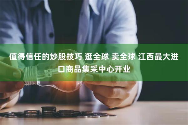值得信任的炒股技巧 逛全球 卖全球 江西最大进口商品集采中心开业