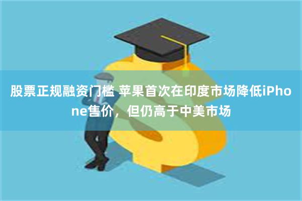 股票正规融资门槛 苹果首次在印度市场降低iPhone售价，但仍高于中美市场