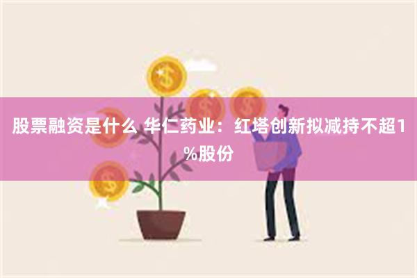 股票融资是什么 华仁药业：红塔创新拟减持不超1%股份