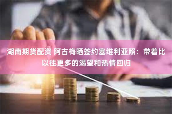 湖南期货配资 阿古梅晒签约塞维利亚照：带着比以往更多的渴望和热情回归