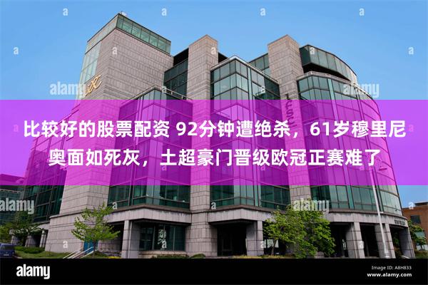 比较好的股票配资 92分钟遭绝杀，61岁穆里尼奥面如死灰，土超豪门晋级欧冠正赛难了