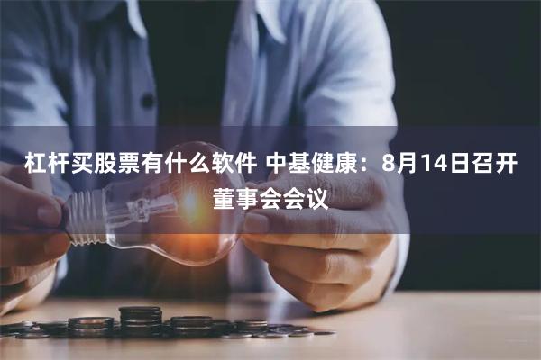 杠杆买股票有什么软件 中基健康：8月14日召开董事会会议
