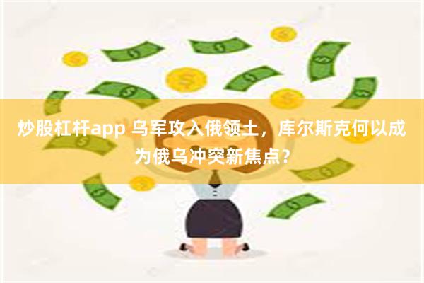 炒股杠杆app 乌军攻入俄领土，库尔斯克何以成为俄乌冲突新焦点？