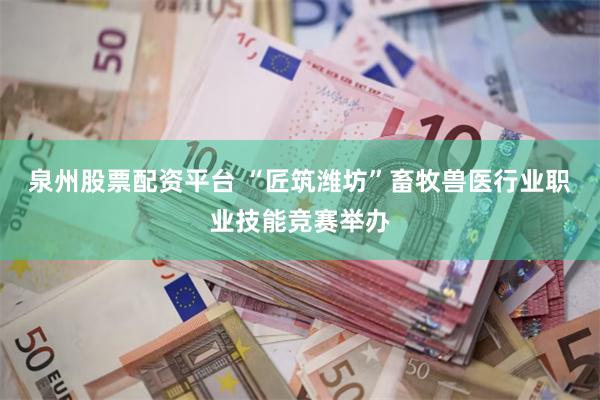 泉州股票配资平台 “匠筑潍坊”畜牧兽医行业职业技能竞赛举办