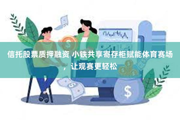 信托股票质押融资 小铁共享寄存柜赋能体育赛场，让观赛更轻松