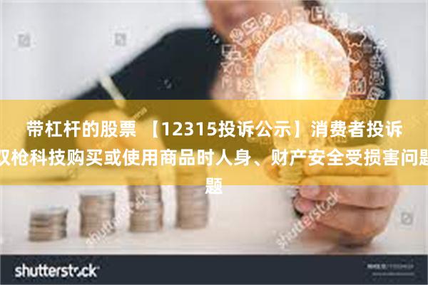 带杠杆的股票 【12315投诉公示】消费者投诉双枪科技购买或使用商品时人身、财产安全受损害问题