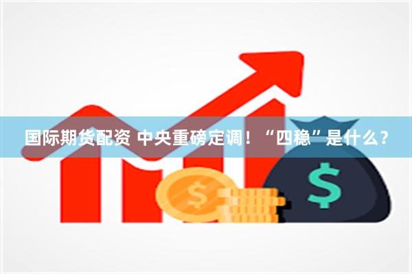 国际期货配资 中央重磅定调！“四稳”是什么？