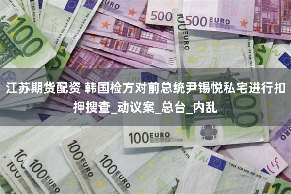 江苏期货配资 韩国检方对前总统尹锡悦私宅进行扣押搜查_动议案_总台_内乱