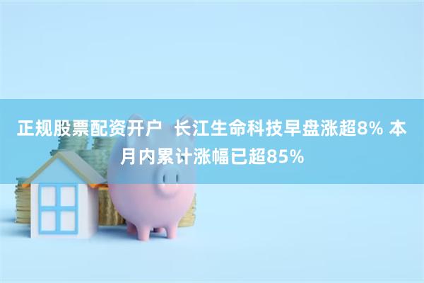 正规股票配资开户  长江生命科技早盘涨超8% 本月内累计涨幅已超85%