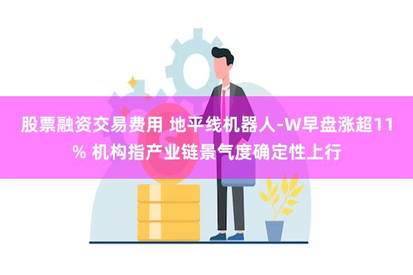 股票融资交易费用 地平线机器人-W早盘涨超11% 机构指产业链景气度确定性上行