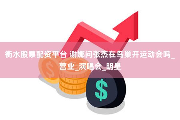 衡水股票配资平台 谢娜问张杰在鸟巢开运动会吗_营业_演唱会_明星
