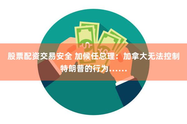 股票配资交易安全 加候任总理：加拿大无法控制特朗普的行为……