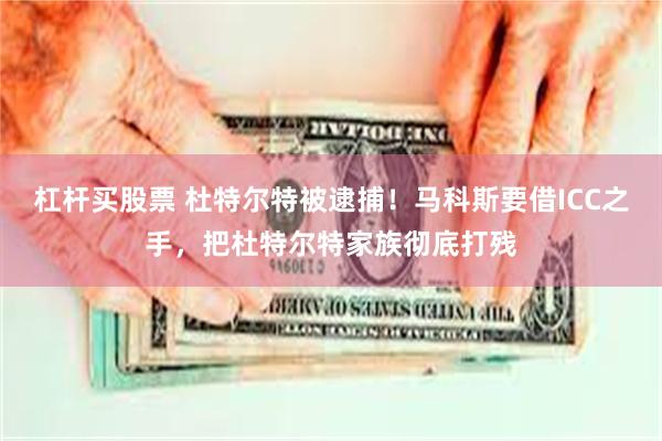 杠杆买股票 杜特尔特被逮捕！马科斯要借ICC之手，把杜特尔特家族彻底打残