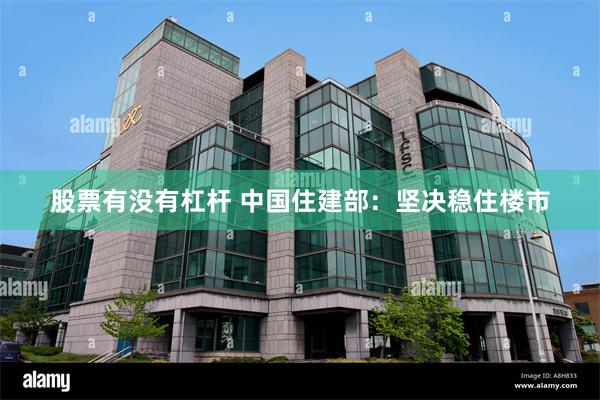 股票有没有杠杆 中国住建部：坚决稳住楼市