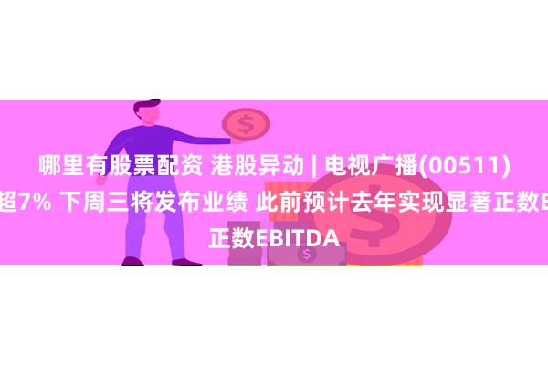 哪里有股票配资 港股异动 | 电视广播(00511)逆市涨超7% 下周三将发布业绩 此前预计去年实现显著正数EBITDA