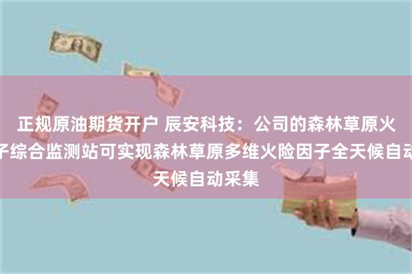 正规原油期货开户 辰安科技：公司的森林草原火险因子综合监测站可实现森林草原多维火险因子全天候自动采集