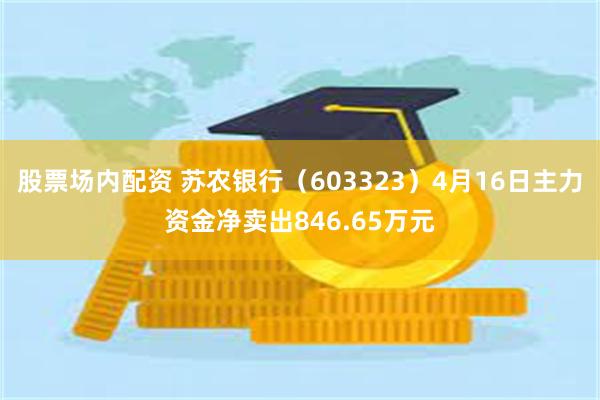 股票场内配资 苏农银行（603323）4月16日主力资金净卖出846.65万元