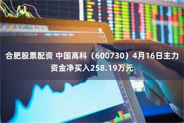 合肥股票配资 中国高科（600730）4月16日主力资金净买入258.19万元