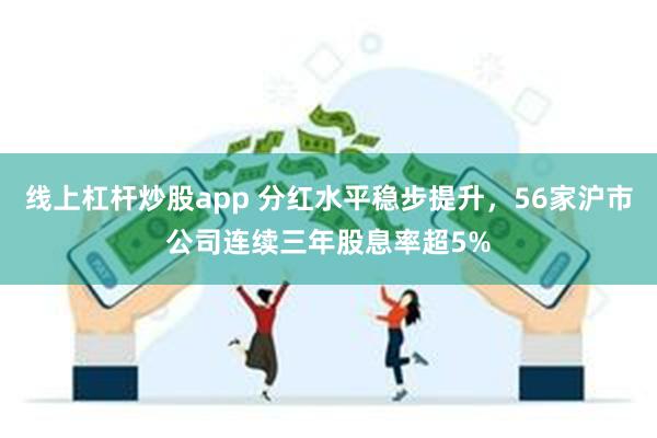 线上杠杆炒股app 分红水平稳步提升，56家沪市公司连续三年股息率超5%