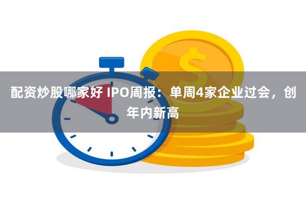 配资炒股哪家好 IPO周报：单周4家企业过会，创年内新高