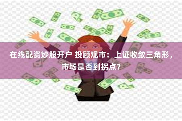 在线配资炒股开户 投顾观市：上证收敛三角形，市场是否到拐点？