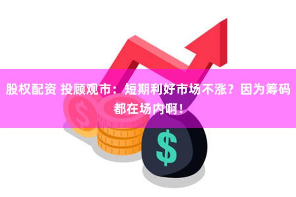 股权配资 投顾观市：短期利好市场不涨？因为筹码都在场内啊！