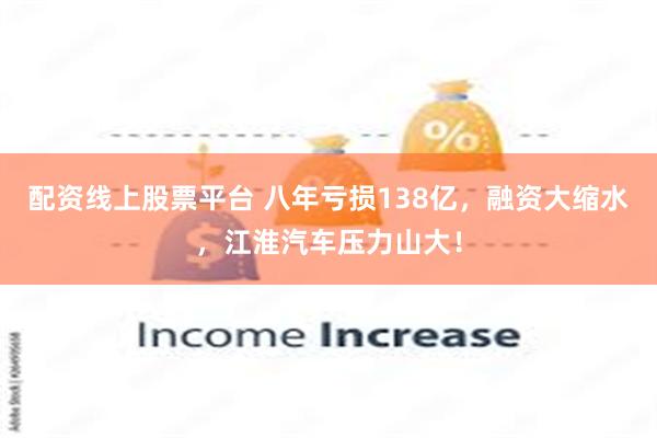 配资线上股票平台 八年亏损138亿，融资大缩水，江淮汽车压力山大！