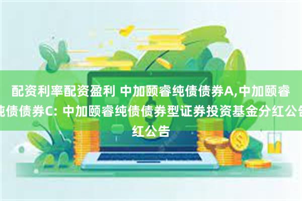 配资利率配资盈利 中加颐睿纯债债券A,中加颐睿纯债债券C: 中加颐睿纯债债券型证券投资基金分红公告
