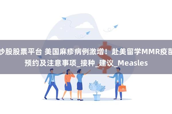 炒股股票平台 美国麻疹病例激增！赴美留学MMR疫苗预约及注意事项_接种_建议_Measles