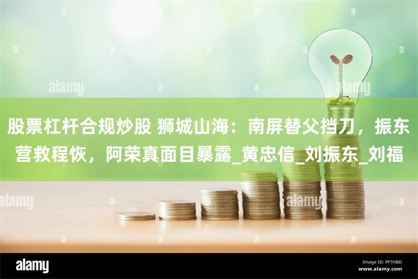 股票杠杆合规炒股 狮城山海：南屏替父挡刀，振东营救程恢，阿荣真面目暴露_黄忠信_刘振东_刘福