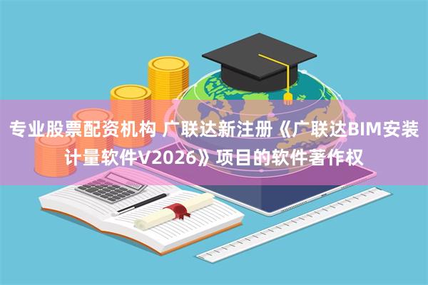 专业股票配资机构 广联达新注册《广联达BIM安装计量软件V2026》项目的软件著作权