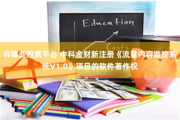 有哪些股票平台 中科金财新注册《流量内容监控系统V1.0》项目的软件著作权