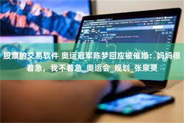 股票的交易软件 奥运冠军陈梦回应被催婚：妈妈很着急，我不着急_奥运会_规划_张泉灵