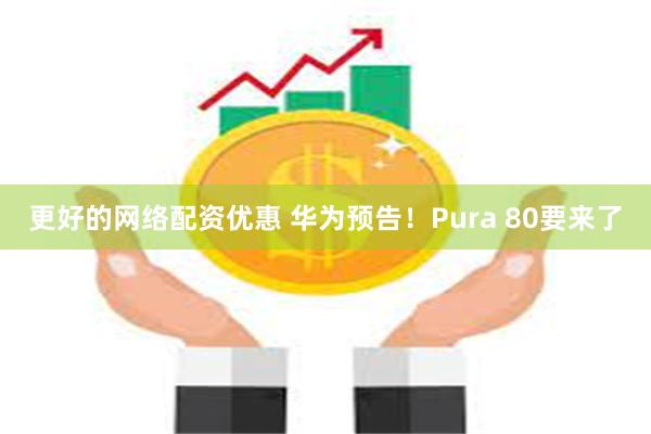 更好的网络配资优惠 华为预告！Pura 80要来了