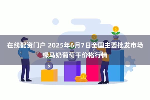在线配资门户 2025年6月7日全国主要批发市场绿马奶葡萄干价格行情