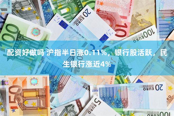 配资好做吗 沪指半日涨0.11%，银行股活跃，民生银行涨近4%