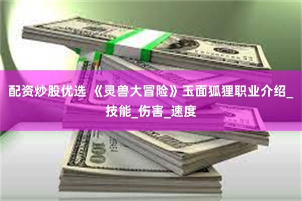 配资炒股优选 《灵兽大冒险》玉面狐狸职业介绍_技能_伤害_速度