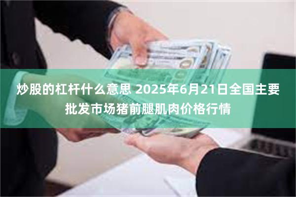 炒股的杠杆什么意思 2025年6月21日全国主要批发市场猪前腿肌肉价格行情