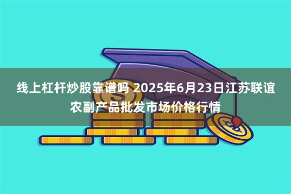 线上杠杆炒股靠谱吗 2025年6月23日江苏联谊农副产品批发市场价格行情